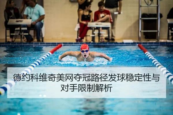德约科维奇美网夺冠路径发球稳定性与对手限制解析