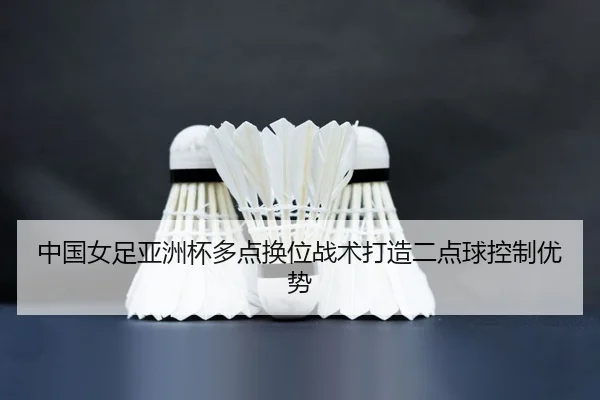 中国女足亚洲杯多点换位战术打造二点球控制优势